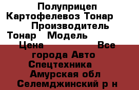 Полуприцеп Картофелевоз Тонар 95235 › Производитель ­ Тонар › Модель ­ 95 235 › Цена ­ 3 790 000 - Все города Авто » Спецтехника   . Амурская обл.,Селемджинский р-н